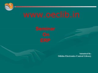 www.oeclib.in
Submitted By:
Odisha Electronics Control Library
Seminar
On
ERP
 