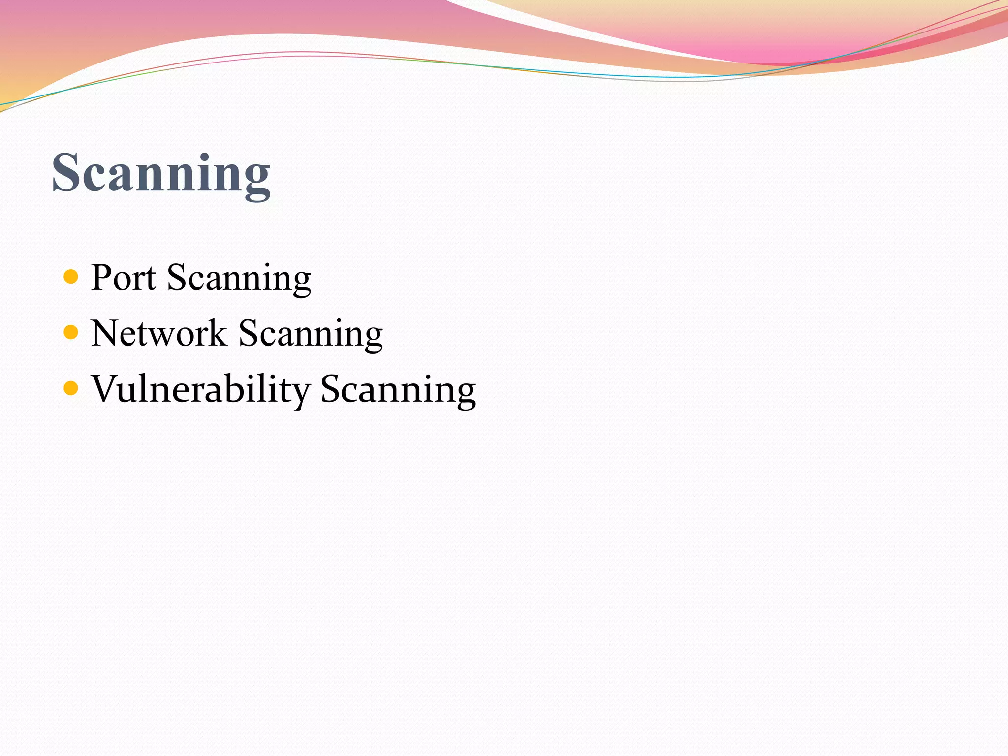 Scanning
 Port Scanning
 Network Scanning
 Vulnerability Scanning
 