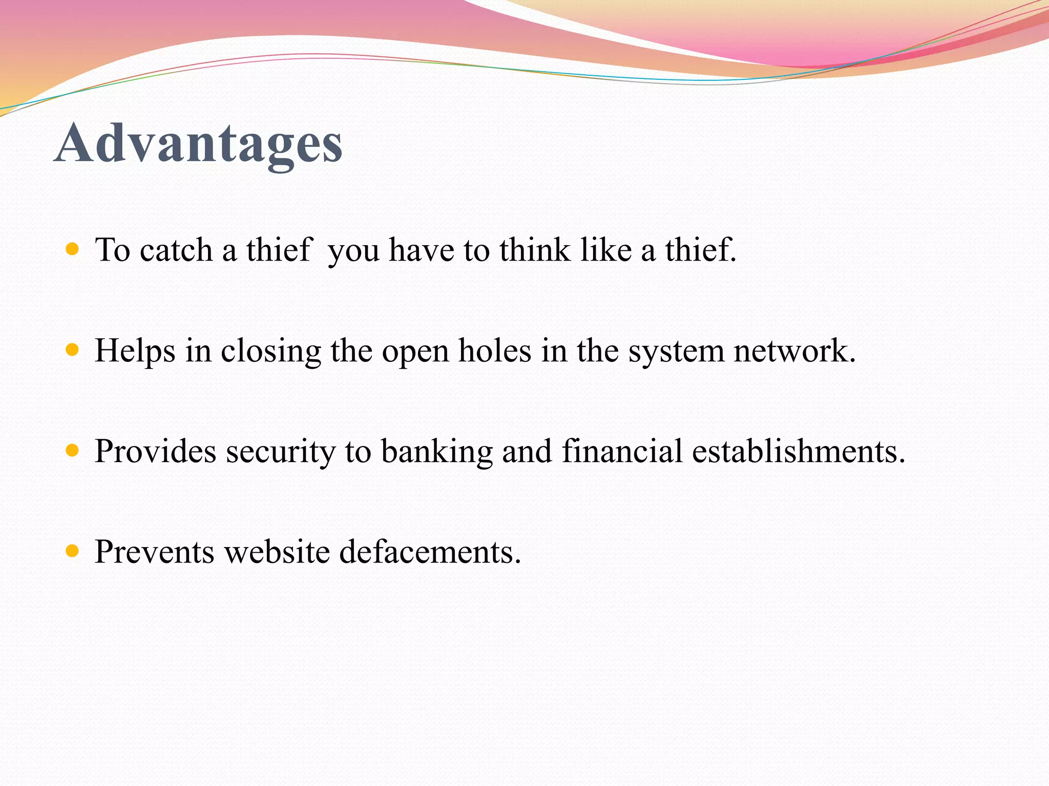 Advantages
 To catch a thief you have to think like a thief.
 Helps in closing the open holes in the system network.
 Provides security to banking and financial establishments.
 Prevents website defacements.
 
