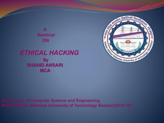 A
Seminar
ON
ETHICAL HACKING
By
SHAHID ANSARI
MCA
Department of Computer Science and Engineering
Madan Mohan Malaviya University of Technology Session(2015-16)
 