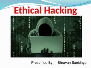 Ethical Hacking
Presented By :- Shravan Sanidhya
 