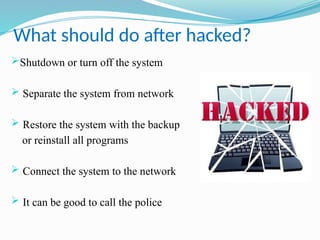 What should do after hacked?
Shutdown or turn off the system
 Separate the system from network
 Restore the system with the backup
or reinstall all programs
 Connect the system to the network
 It can be good to call the police
 