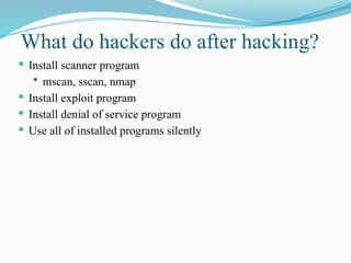 What do hackers do after hacking?
 Install scanner program
 mscan, sscan, nmap
 Install exploit program
 Install denial of service program
 Use all of installed programs silently
 
