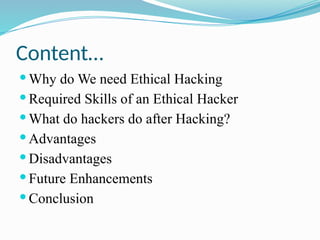 Content…
 Why do We need Ethical Hacking
 Required Skills of an Ethical Hacker
 What do hackers do after Hacking?
 Advantages
 Disadvantages
 Future Enhancements
 Conclusion
 