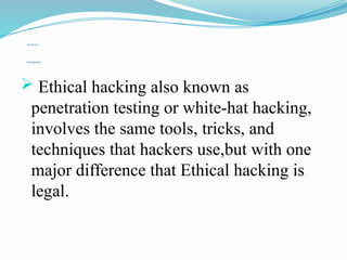 Introduction
Introduction
 Ethical hacking also known as
penetration testing or white-hat hacking,
involves the same tools, tricks, and
techniques that hackers use,but with one
major difference that Ethical hacking is
legal.
 