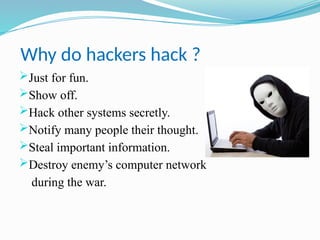 Why do hackers hack ?
Just for fun.
Show off.
Hack other systems secretly.
Notify many people their thought.
Steal important information.
Destroy enemy’s computer network
during the war.
 