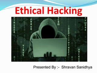 Ethical Hacking
Presented By :- Shravan Sanidhya
 