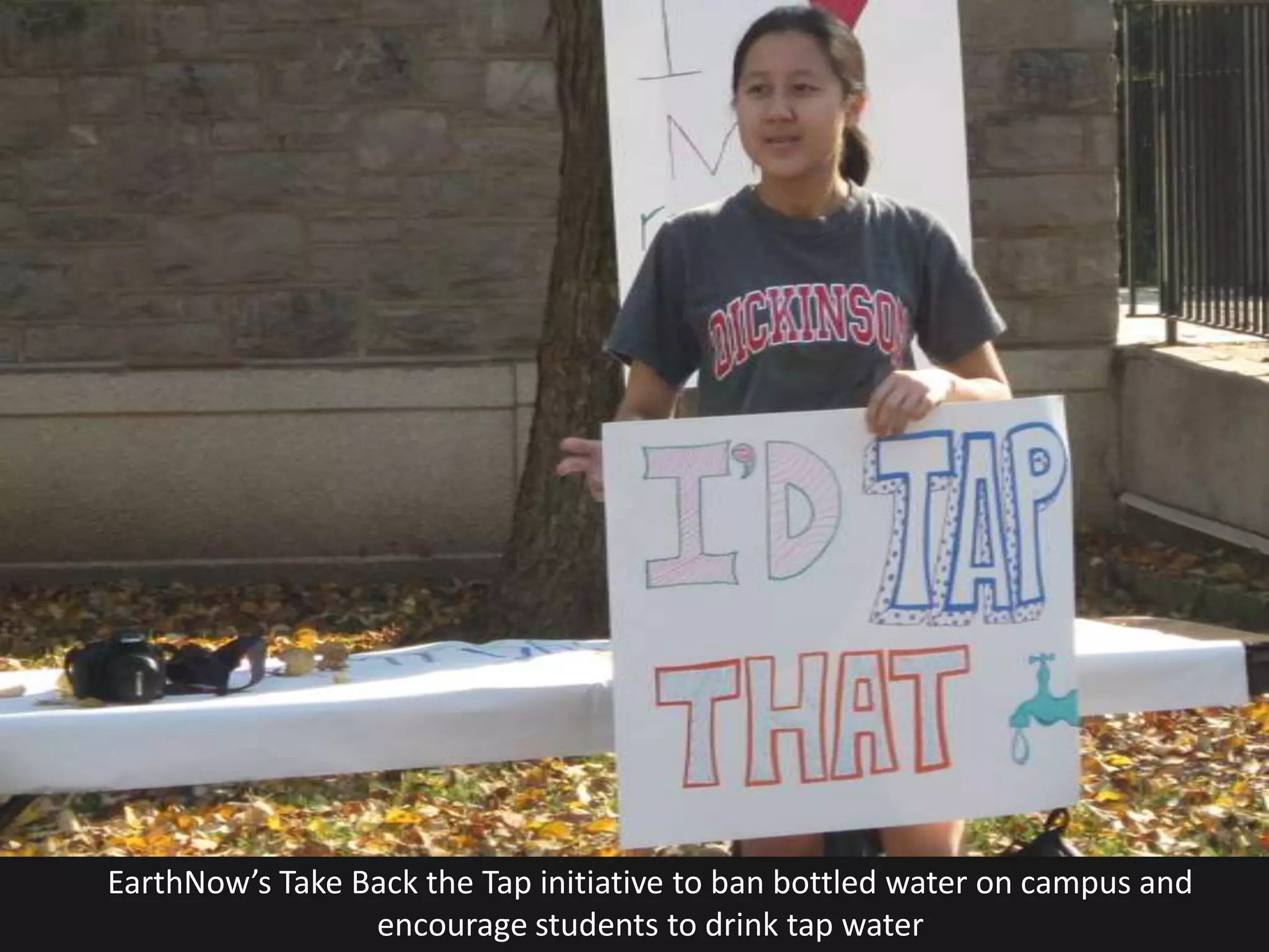 EarthNow’s Take Back the Tap initiative to ban bottled water on campus and
                 encourage students to drink tap water
 
