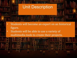 Unit Description
• Students will become an expert on an historical
figure.
• Students will be able to use a variety of
multimedia tools to create their projects.
 