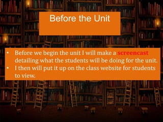 Before the Unit
• Before we begin the unit I will make a screencast
detailing what the students will be doing for the unit.
• I then will put it up on the class website for students
to view.
 