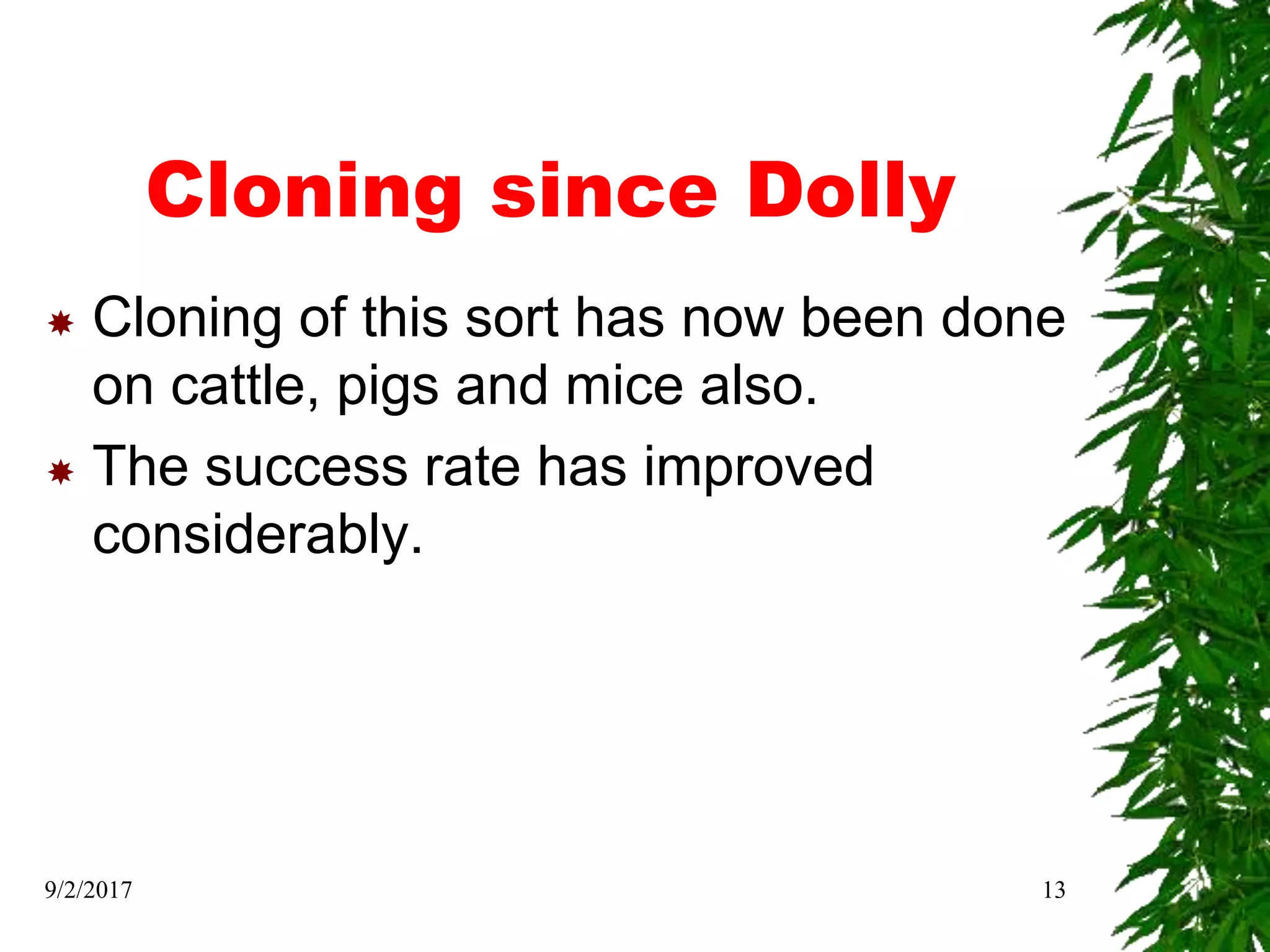 Cloning since Dolly
 Cloning of this sort has now been done
on cattle, pigs and mice also.
 The success rate has improved
considerably.
9/2/2017 13
 