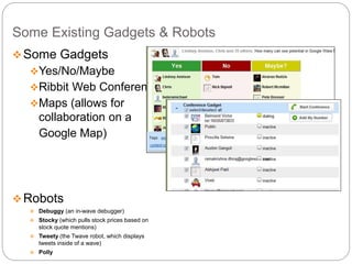 Some Existing Gadgets & Robots
Some Gadgets
Yes/No/Maybe
Ribbit Web Conference
Maps (allows for
collaboration on a
Google Map)
Robots
 Debuggy (an in-wave debugger)
 Stocky (which pulls stock prices based on
stock quote mentions)
 Tweety (the Twave robot, which displays
tweets inside of a wave)
 Polly
 
