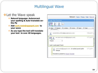 Multilingual Wave
Let the Wave speak
 Natural language: Autocorrect
your spelling & Auto-translate on-
the-fly
 Add aunt.rosie@appspot.com to
your wave
 As you type the tool will translate
your text to over 40 languages.
14
 