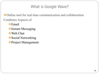 What is Google Wave?
Online tool for real time communication and collaboration
Combines Aspects of
Email
Instant Messaging
Web Chat
Social Networking
Project Management
3
 