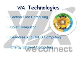 VIA Technologies
• Carbon Free Computing
• Solar Computing
• Lead-free And RoHS Computing
• Energy Efficient Computing
 