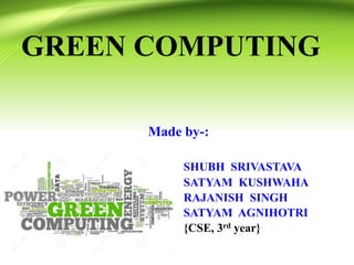GREEN COMPUTING
Made by-:
SHUBH SRIVASTAVA
SATYAM KUSHWAHA
RAJANISH SINGH
SATYAM AGNIHOTRI
{CSE, 3rd year}
 