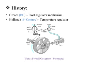  History:
• Greece (BC) – Float regulator mechanism
• Holland (16th
Century)– Temperature regulator
Watt’s Flyball Governor(18th
century)
 
