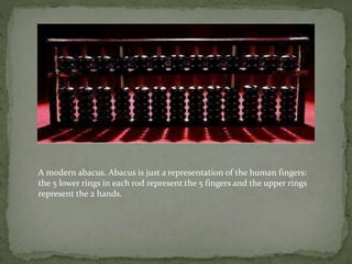 A modern abacus. Abacus is just a representation of the human fingers:
the 5 lower rings in each rod represent the 5 fingers and the upper rings
represent the 2 hands.
 