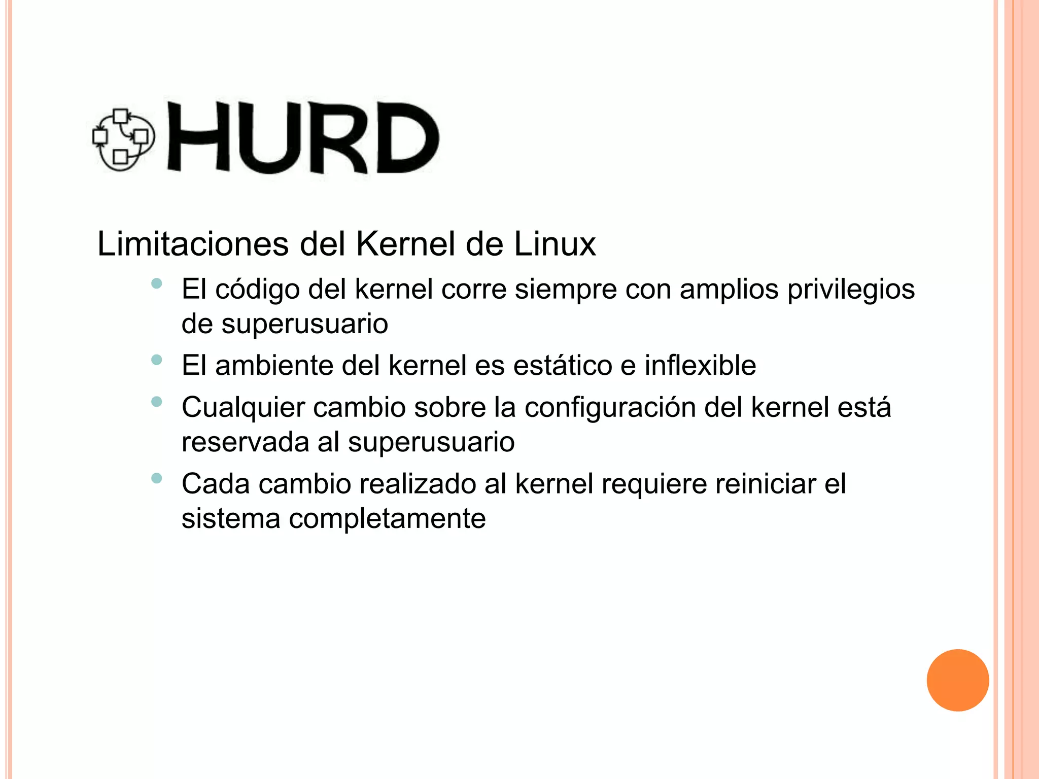 Limitaciones del Kernel de Linux
• El código del kernel corre siempre con amplios privilegios
de superusuario
• El ambiente del kernel es estático e inflexible
• Cualquier cambio sobre la configuración del kernel está
reservada al superusuario
• Cada cambio realizado al kernel requiere reiniciar el
sistema completamente
 