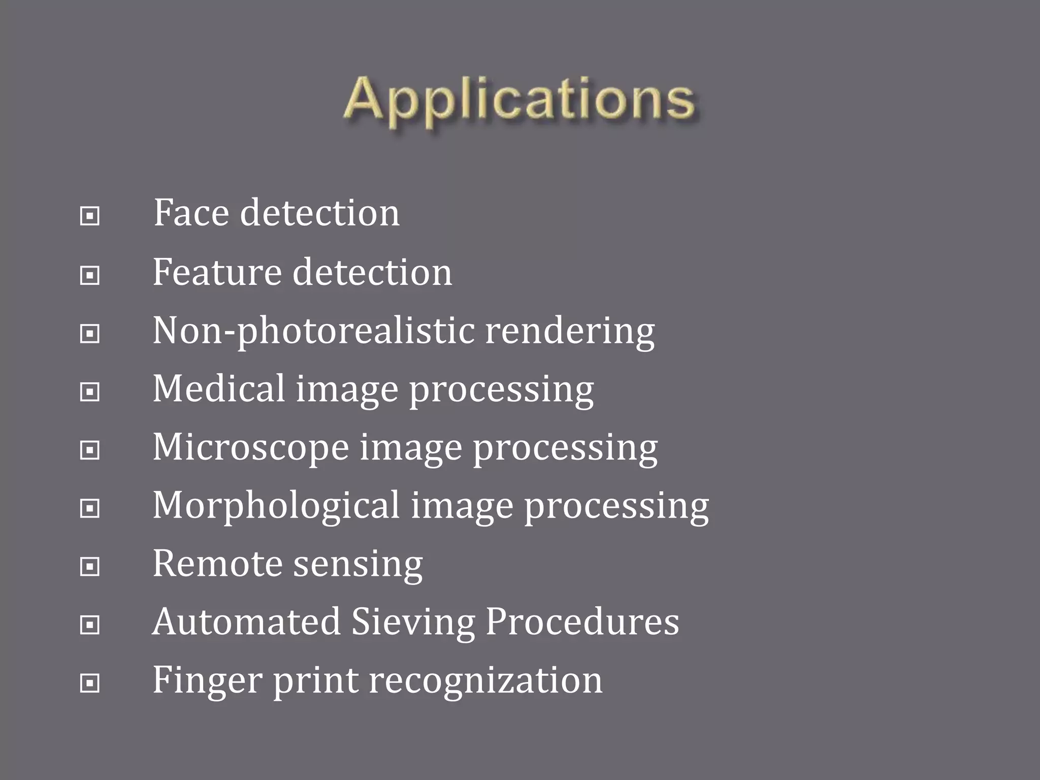  Face detection
 Feature detection
 Non-photorealistic rendering
 Medical image processing
 Microscope image processing
 Morphological image processing
 Remote sensing
 Automated Sieving Procedures
 Finger print recognization
 