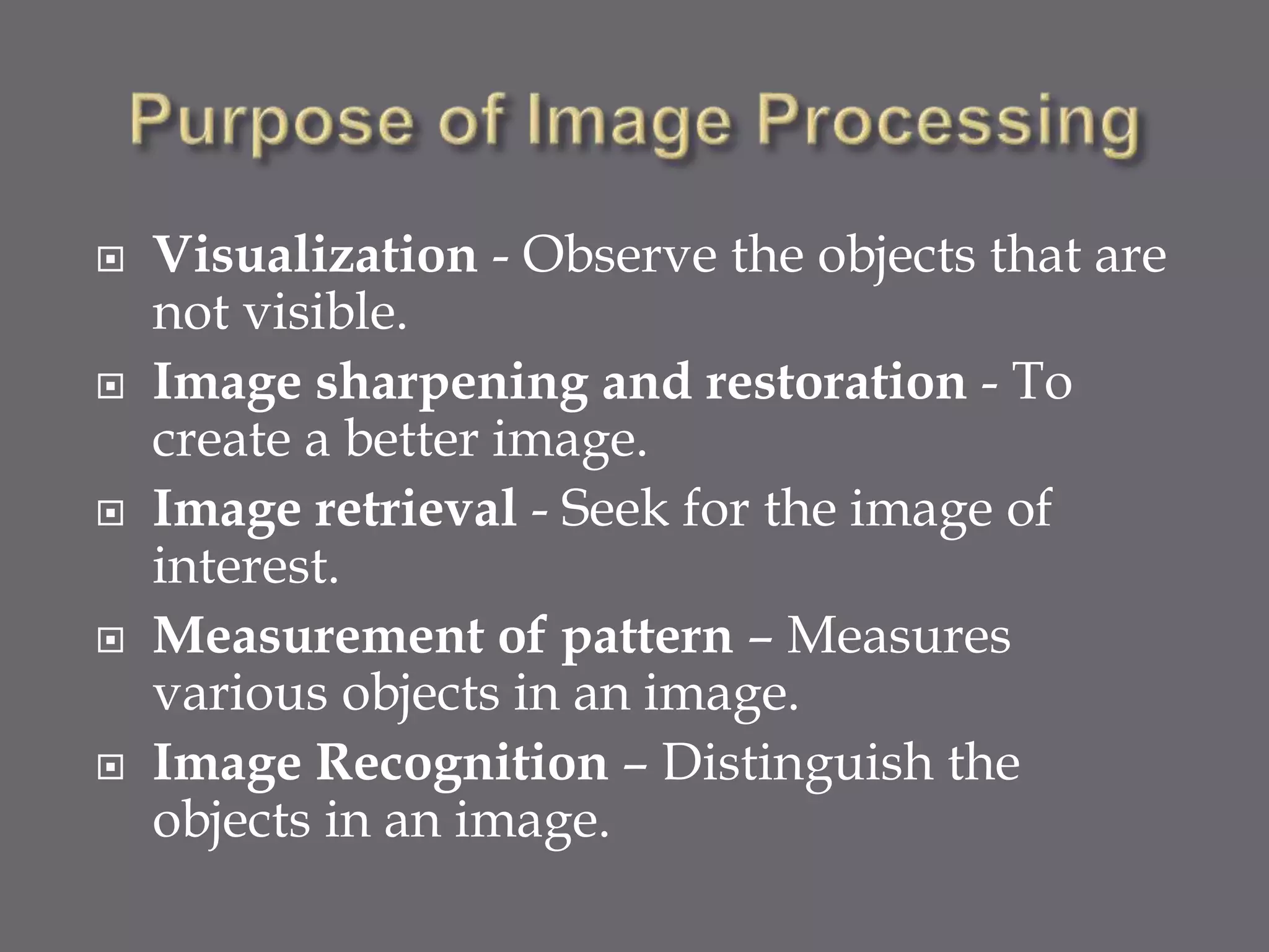  Visualization - Observe the objects that are
not visible.
 Image sharpening and restoration - To
create a better image.
 Image retrieval - Seek for the image of
interest.
 Measurement of pattern – Measures
various objects in an image.
 Image Recognition – Distinguish the
objects in an image.
 
