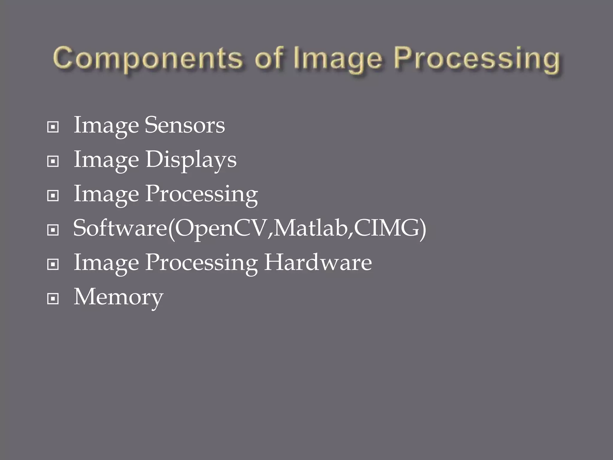  Image Sensors
 Image Displays
 Image Processing
 Software(OpenCV,Matlab,CIMG)
 Image Processing Hardware
 Memory
 