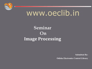 www.oeclib.in
Submitted By:
Odisha Electronics Control Library
Seminar
On
Image Processing
 