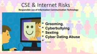CSE & Internet Risks
Responsible use of Information Communication Technology
* Grooming,
* Cyberbullying
* Sexting
* Cyber Dating Abuse
* …..
 