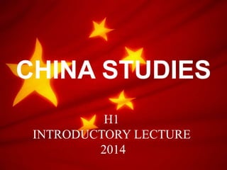 CHINA STUDIES
H1
INTRODUCTORY LECTURE
2014

 