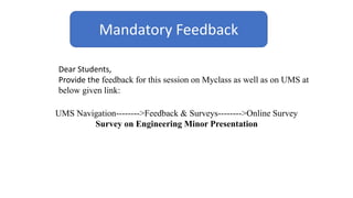 UMS Navigation-------->Feedback & Surveys-------->Online Survey
Survey on Engineering Minor Presentation
Mandatory Feedback
Dear Students,
Provide the feedback for this session on Myclass as well as on UMS at
below given link:
 