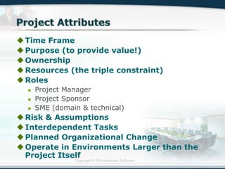 Copyright © Wondershare Software
Time Frame
Purpose (to provide value!)
Ownership
Resources (the triple constraint)
Roles
 Project Manager
 Project Sponsor
 SME (domain & technical)
Risk & Assumptions
Interdependent Tasks
Planned Organizational Change
Operate in Environments Larger than the
Project Itself
 