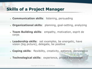 Copyright © Wondershare Software
Communication skills: listening, persuading
Organizational skills: planning, goal-setting, analyzing
Team Building skills: empathy, motivation, esprit de
corps
Leadership skills: set examples, be energetic, have
vision (big picture), delegate, be positive
Coping skills: flexibility, creativity, patience, persistence
Technological skills: experience, project knowledge
 