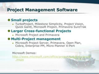 Copyright © Wondershare Software
Small projects
 TurboProject, Milestone Simplicity, Project Vision,
Quick Gantt, Microsoft Project, Primavera SureTrak
Larger Cross-functional Projects
 Microsoft Project and Primavera
Multi-Project management
 Microsoft Project Server, Primavera, Open Plan,
Cobra, Enterprise PM, Micro Planner X-Pert
Microsoft Demos:
http://www.microsoft.com/office/project/prodinfo/demo
.mspx
 