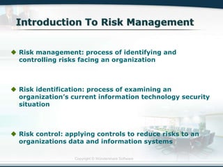 Copyright © Wondershare Software
 Risk management: process of identifying and
controlling risks facing an organization
 Risk identification: process of examining an
organization‟s current information technology security
situation
 Risk control: applying controls to reduce risks to an
organizations data and information systems
 