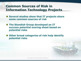 Copyright © Wondershare Software
 Several studies show that IT projects share
some common sources of risk
 The Standish Group developed an IT
success potential scoring sheet based on
potential risks
 Other broad categories of risk help identify
potential risks
 