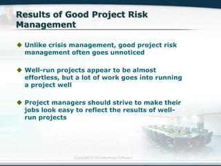 Copyright © Wondershare Software
 Unlike crisis management, good project risk
management often goes unnoticed
 Well-run projects appear to be almost
effortless, but a lot of work goes into running
a project well
 Project managers should strive to make their
jobs look easy to reflect the results of well-
run projects
 