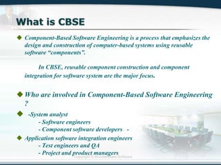 Copyright © Wondershare Software
 Component-Based Software Engineering is a process that emphasizes the
design and construction of computer-based systems using reusable
software “components”.
In CBSE, reusable component construction and component
integration for software system are the major focus.
Who are involved in Component-Based Software Engineering
?
 -System analyst
- Software engineers
- Component software developers -
 Application software integration engineers
- Test engineers and QA
- Project and product managers
 