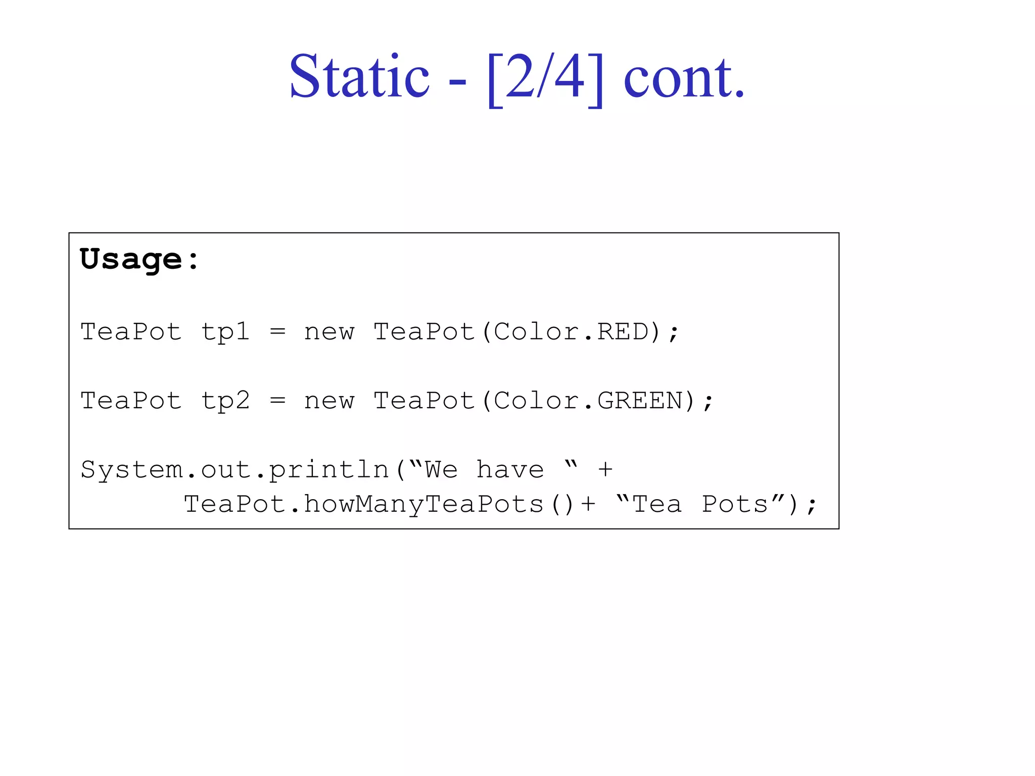 Static - [2/4] cont.
Usage:
TeaPot tp1 = new TeaPot(Color.RED);
TeaPot tp2 = new TeaPot(Color.GREEN);
System.out.println(“We have “ +
TeaPot.howManyTeaPots()+ “Tea Pots”);
 