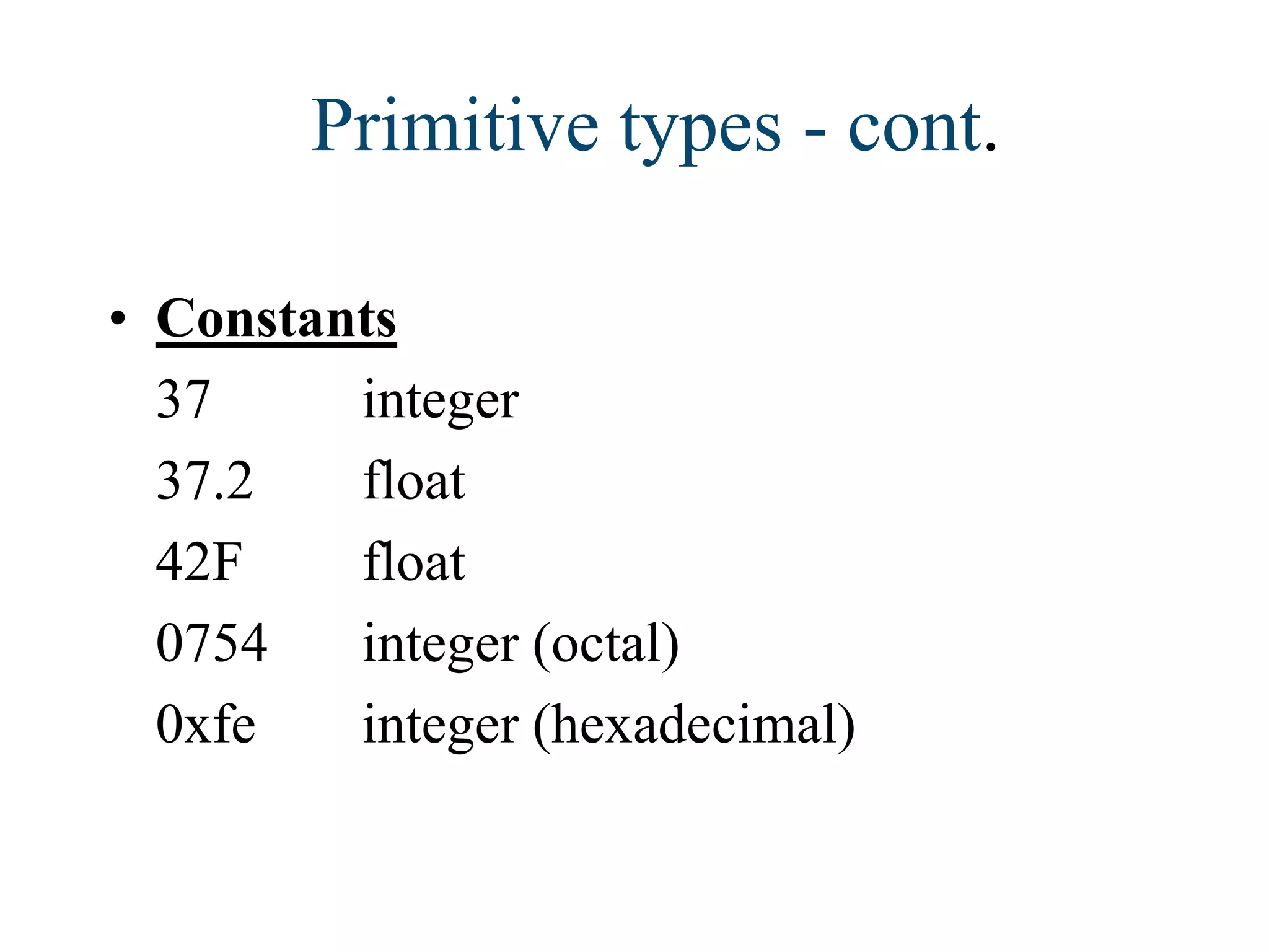 • Constants
37 integer
37.2 float
42F float
0754 integer (octal)
0xfe integer (hexadecimal)
Primitive types - cont.
 