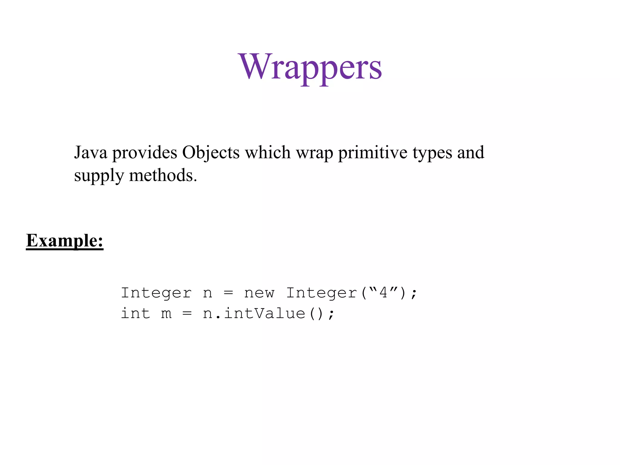 Wrappers
Java provides Objects which wrap primitive types and
supply methods.
Example:
Integer n = new Integer(“4”);
int m = n.intValue();
 