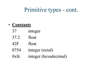 • Constants
37 integer
37.2 float
42F float
0754 integer (octal)
0xfe integer (hexadecimal)
Primitive types - cont.
 