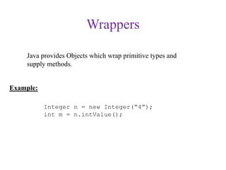 Wrappers
Java provides Objects which wrap primitive types and
supply methods.
Example:
Integer n = new Integer(“4”);
int m = n.intValue();
 