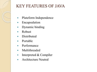KEY FEATURES OF JAVA
 Plateform Independence
 Encapsulation
 Dynamic binding
 Robust
 Distributed
 Portable
 Performance
 Multithreaded
 Interpreted & Compiler
 Architecture Neutral
 