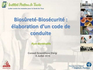 Biosûreté-Biosécurité :
élaboration d’un code de
conduite
Rym Benkhalifa
Lutter contre les maladies pour la Santé de Tous
Conseil Scientifique Elargi
8 Juillet 2016
 