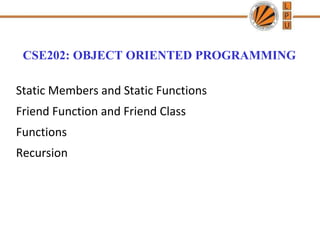 CSE202: OBJECT ORIENTED PROGRAMMING
Static Members and Static Functions
Friend Function and Friend Class
Functions
Recursion
 