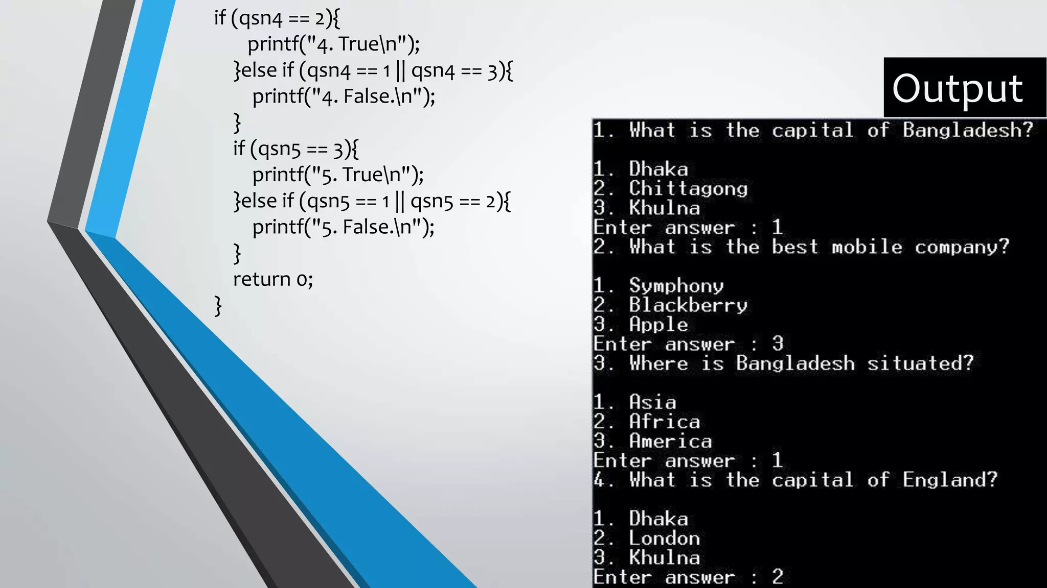 if (qsn4 == 2){ printf("4. Truen"); }else if (qsn4 == 1 || qsn4 == 3){ printf("4. False.n"); } if (qsn5 == 3){ printf("5. Truen"); }else if (qsn5 == 1 || qsn5 == 2){ printf("5. False.n"); } return 0; } Output 