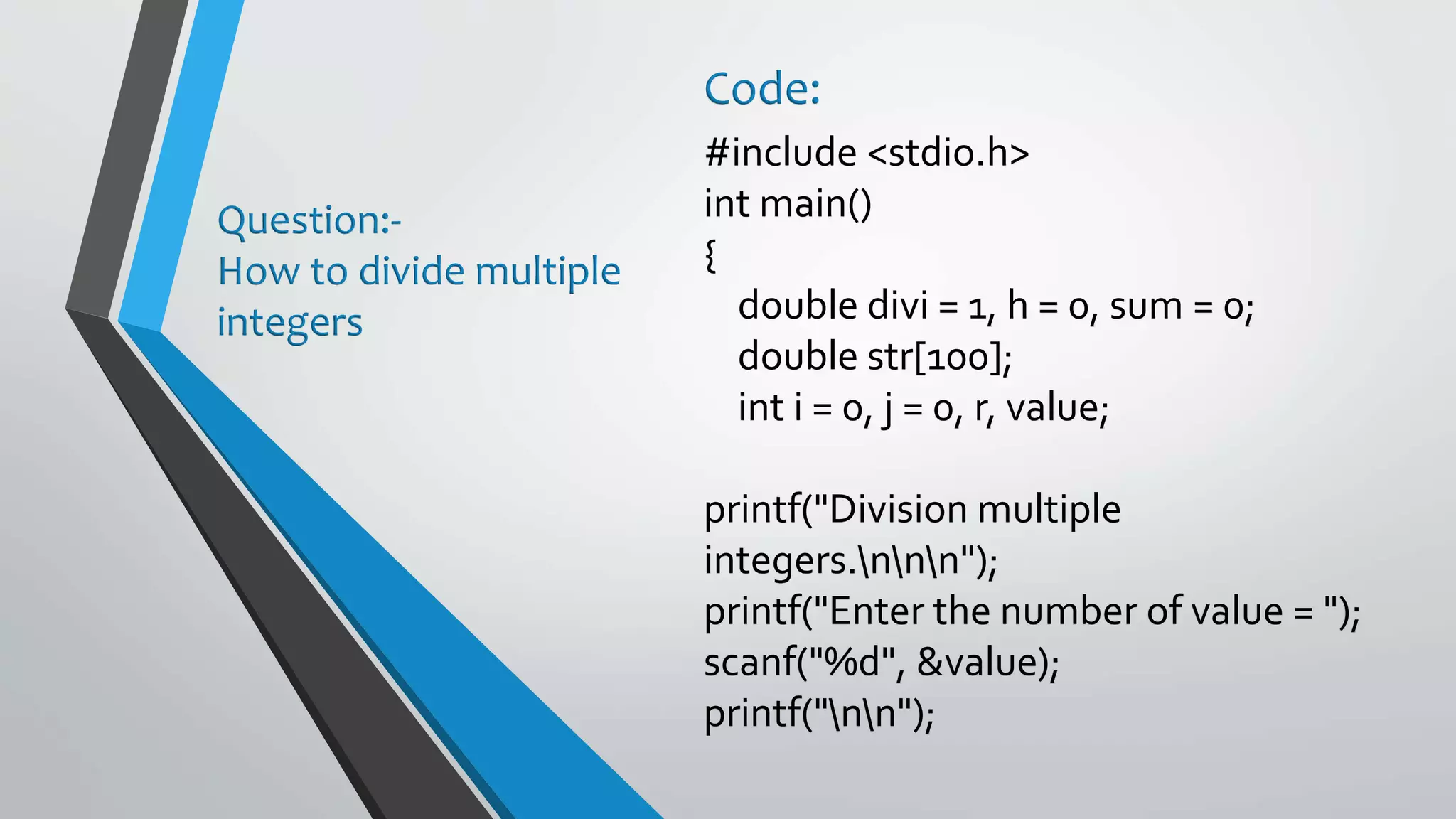 #include <stdio.h> int main() { double divi = 1, h = 0, sum = 0; double str[100]; int i = 0, j = 0, r, value; printf("Division multiple integers.nnn"); printf("Enter the number of value = "); scanf("%d", &value); printf("nn"); Question:- How to divide multiple integers Code: 