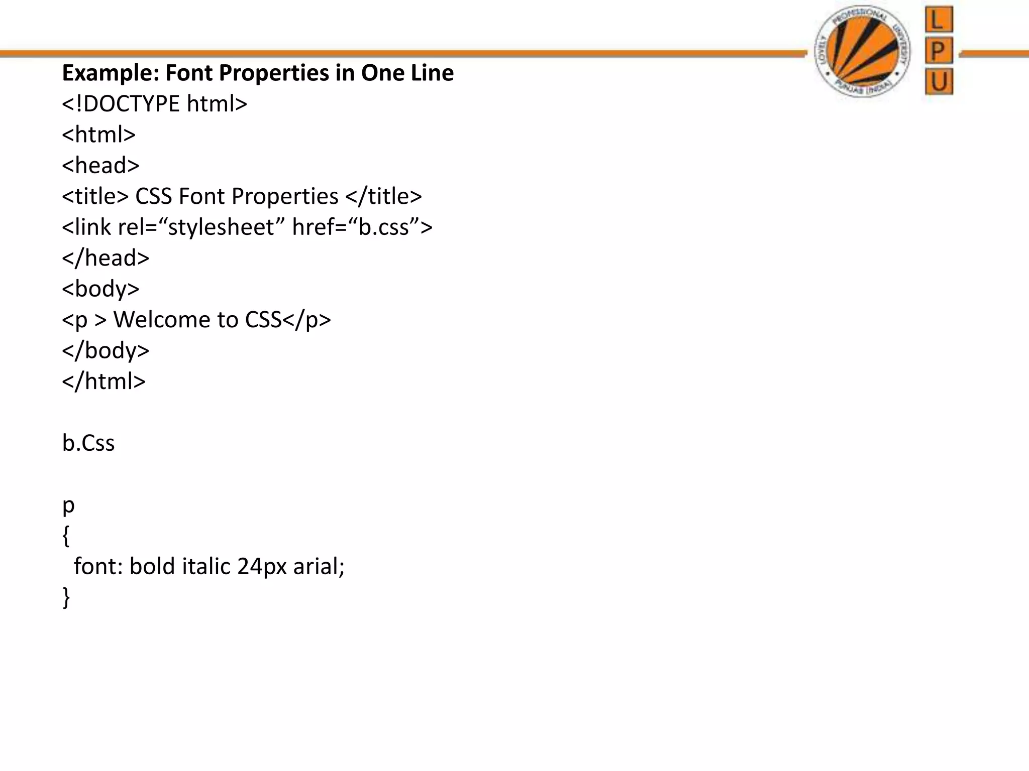 Example: Font Properties in One Line
<!DOCTYPE html>
<html>
<head>
<title> CSS Font Properties </title>
<link rel=“stylesheet” href=“b.css”>
</head>
<body>
<p > Welcome to CSS</p>
</body>
</html>
b.Css
p
{
font: bold italic 24px arial;
}
 