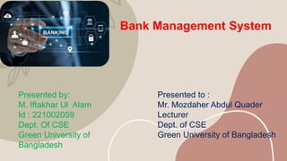 Bank Management System
Presented by:
M. Iftakhar Ul Alam
Id : 221002059
Dept. Of CSE
Green University of
Bangladesh
Presented to :
Mr. Mozdaher Abdul Quader
Lecturer
Dept. of CSE
Green University of Bangladesh
 