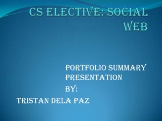 CS ELECTIVE: SOCIAL WEB Portfolio Summary Presentation		 By:					 Tristan dela Paz				 